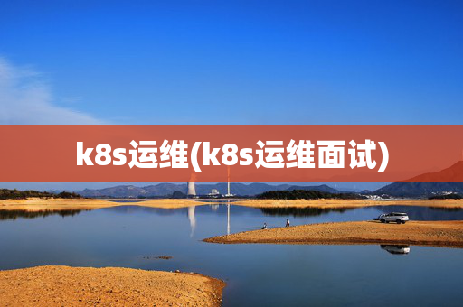 k8s运维(k8s运维面试)